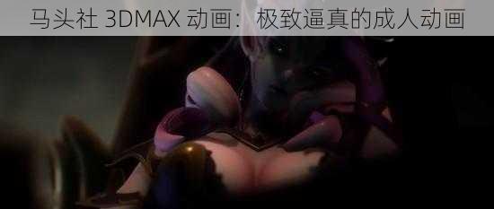 马头社 3DMAX 动画：极致逼真的成人动画