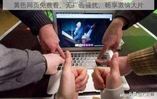 黄色网页免费看，无广告骚扰，畅享激情大片