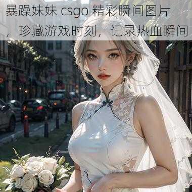 暴躁妹妹 csgo 精彩瞬间图片，珍藏游戏时刻，记录热血瞬间