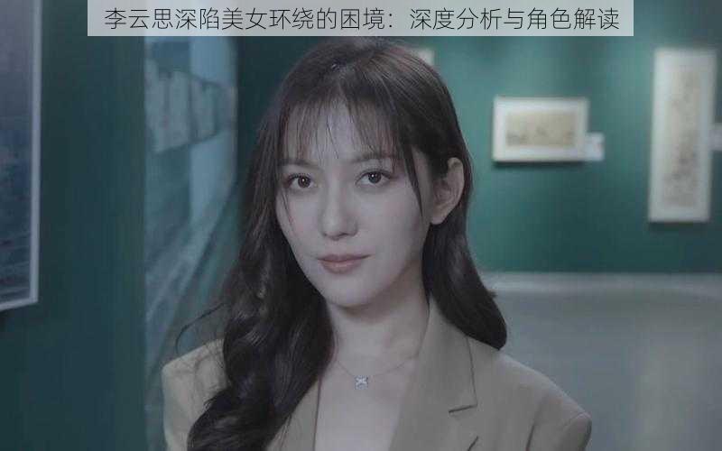 李云思深陷美女环绕的困境：深度分析与角色解读