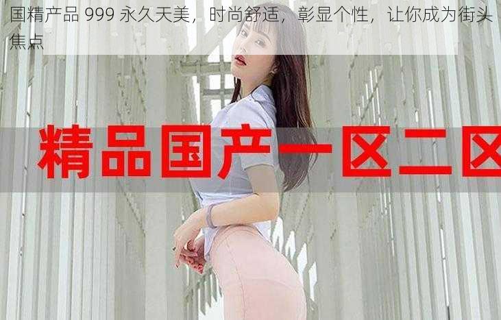 国精产品 999 永久天美，时尚舒适，彰显个性，让你成为街头焦点