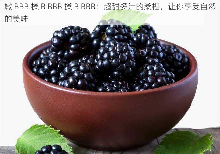 嫩 BBB 槡 B BBB 搡 B BBB：超甜多汁的桑椹，让你享受自然的美味