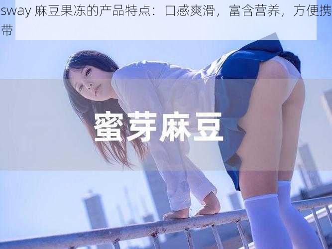 sway 麻豆果冻的产品特点：口感爽滑，富含营养，方便携带