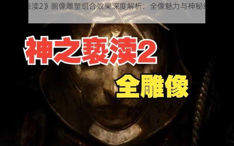 《神之亵渎2》画像雕塑组合效果深度解析：全像魅力与神秘组合效果揭秘