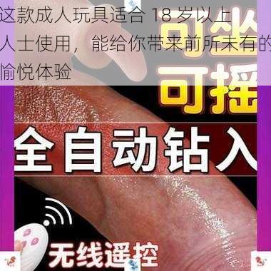 这款成人玩具适合 18 岁以上人士使用，能给你带来前所未有的愉悦体验