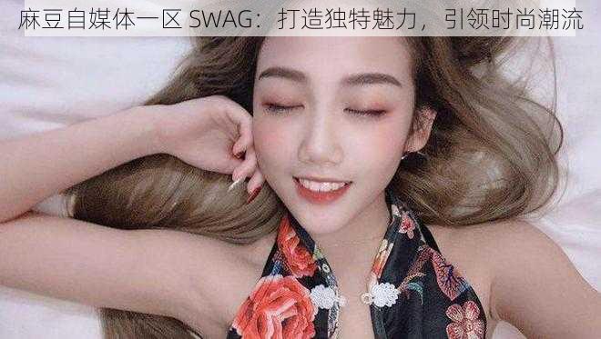 麻豆自媒体一区 SWAG：打造独特魅力，引领时尚潮流