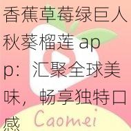 香蕉草莓绿巨人秋葵榴莲 app：汇聚全球美味，畅享独特口感