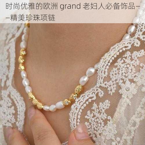 时尚优雅的欧洲 grand 老妇人必备饰品——精美珍珠项链