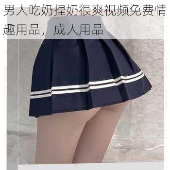 男人吃奶捏奶很爽视频免费情趣用品，成人用品