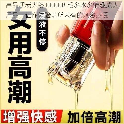 高品质老太婆 BBBBB 毛多水多情趣成人用品，让你体验前所未有的刺激感受