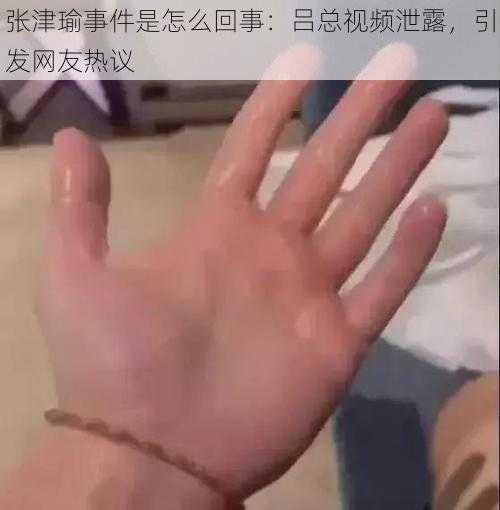 张津瑜事件是怎么回事：吕总视频泄露，引发网友热议