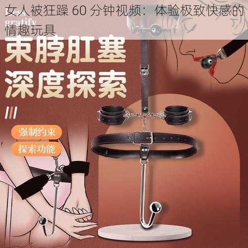 女人被狂躁 60 分钟视频：体验极致快感的情趣玩具