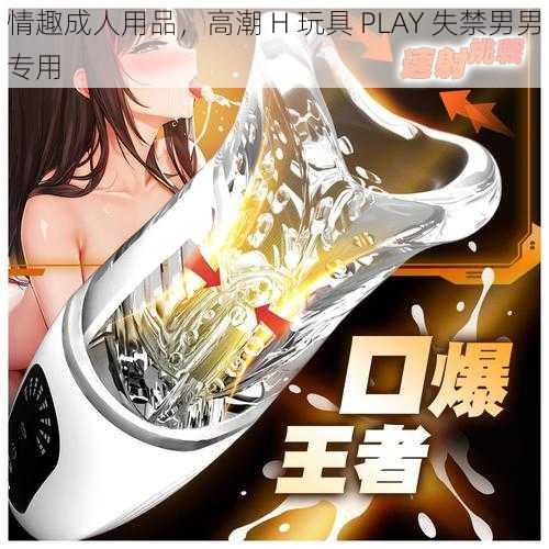 情趣成人用品，高潮 H 玩具 PLAY 失禁男男专用