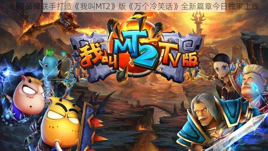 动漫品牌联手打造《我叫MT2》版《万个冷笑话》全新篇章今日独家上线