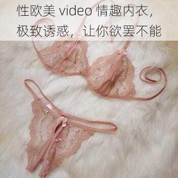 性欧美 video 情趣内衣，极致诱惑，让你欲罢不能