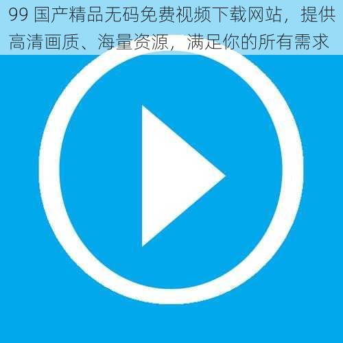 99 国产精品无码免费视频下载网站，提供高清画质、海量资源，满足你的所有需求