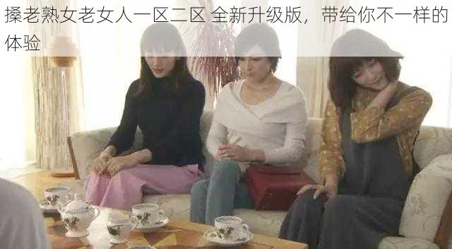 搡老熟女老女人一区二区 全新升级版，带给你不一样的体验