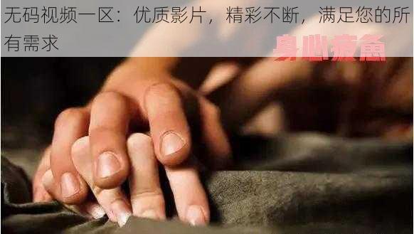 无码视频一区：优质影片，精彩不断，满足您的所有需求