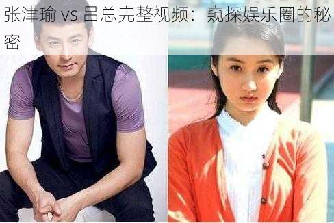 张津瑜 vs 吕总完整视频：窥探娱乐圈的秘密