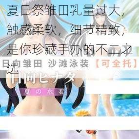 夏日祭雏田乳量过大，触感柔软，细节精致，是你珍藏手办的不二之选