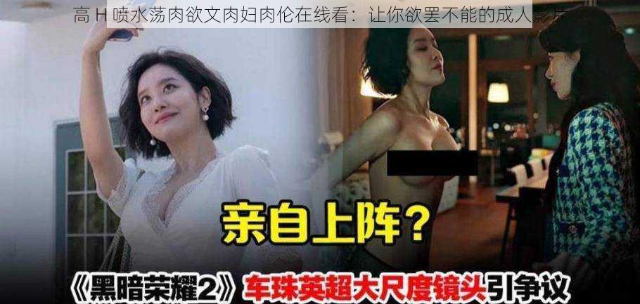 高 H 喷水荡肉欲文肉妇肉伦在线看：让你欲罢不能的成人影片