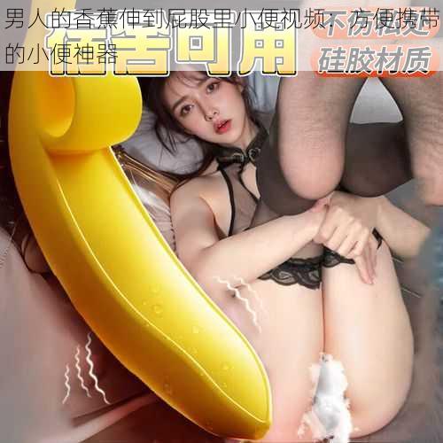 男人的香蕉伸到屁股里小便视频：方便携带的小便神器