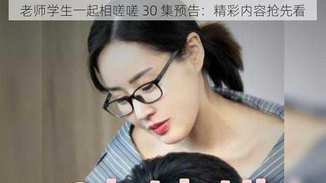 老师学生一起相嗟嗟 30 集预告：精彩内容抢先看