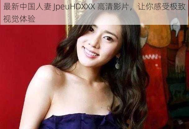 最新中国人妻 JpeuHDXXX 高清影片，让你感受极致视觉体验