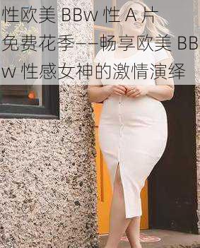 性欧美 BBw 性 A 片免费花季——畅享欧美 BBw 性感女神的激情演绎