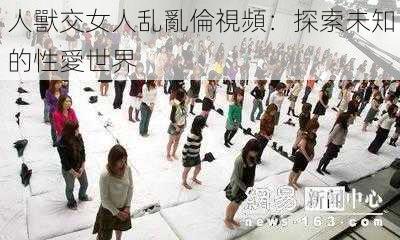 人獸交女人乱亂倫視頻：探索未知的性愛世界