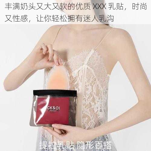 丰满奶头又大又软的优质 XXX 乳贴，时尚又性感，让你轻松拥有迷人乳沟