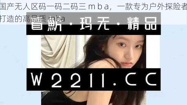 国产无人区码一码二码三 m b a，一款专为户外探险者打造的高品质 mba