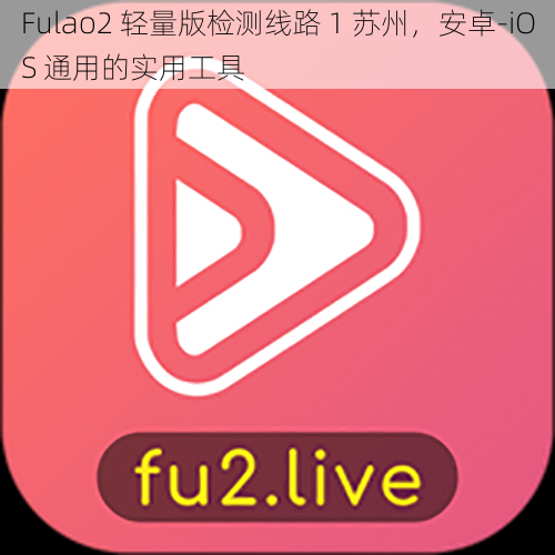 Fulao2 轻量版检测线路 1 苏州，安卓-iOS 通用的实用工具