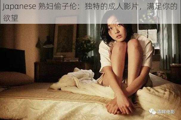 Jαpαnese 熟妇偷子伦：独特的成人影片，满足你的欲望