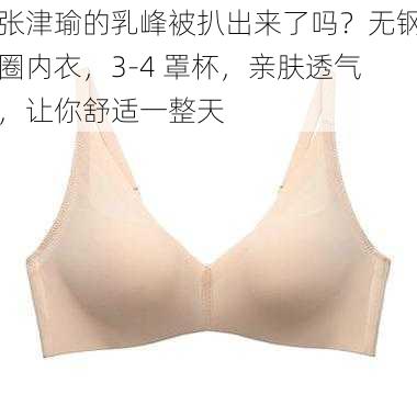 张津瑜的乳峰被扒出来了吗？无钢圈内衣，3-4 罩杯，亲肤透气，让你舒适一整天