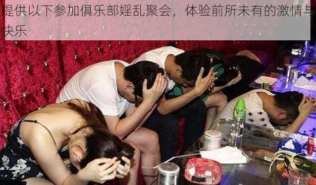 提供以下参加俱乐部婬乱聚会，体验前所未有的激情与快乐