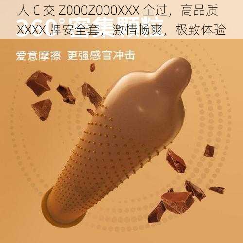 人 C 交 Z000Z000XXX 全过，高品质 XXXX 牌安全套，激情畅爽，极致体验