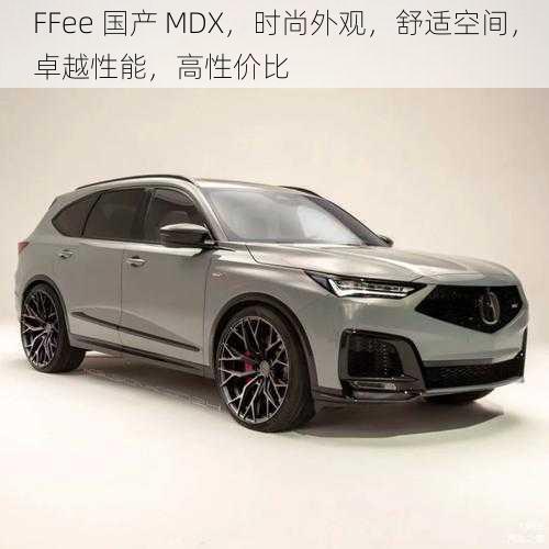 FFee 国产 MDX，时尚外观，舒适空间，卓越性能，高性价比