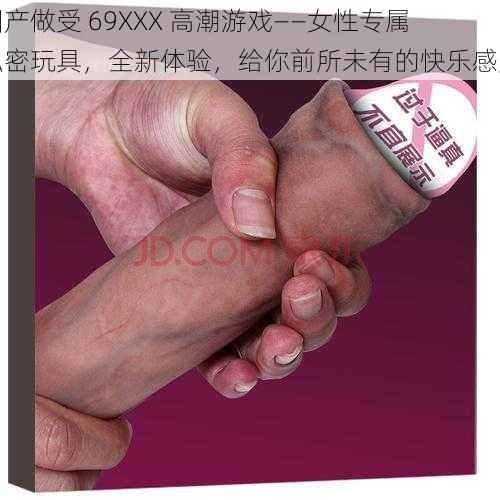 国产做受 69XXX 高潮游戏——女性专属私密玩具，全新体验，给你前所未有的快乐感受