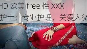 HD 欧美 free 性 XXX 护士：专业护理，关爱入微