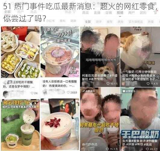 51 热门事件吃瓜最新消息：超火的网红零食，你尝过了吗？