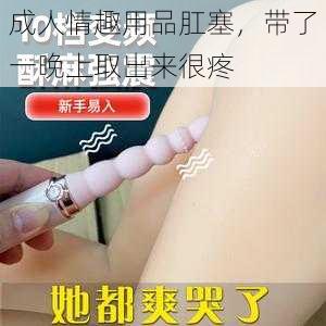 成人情趣用品肛塞，带了一晚上取出来很疼