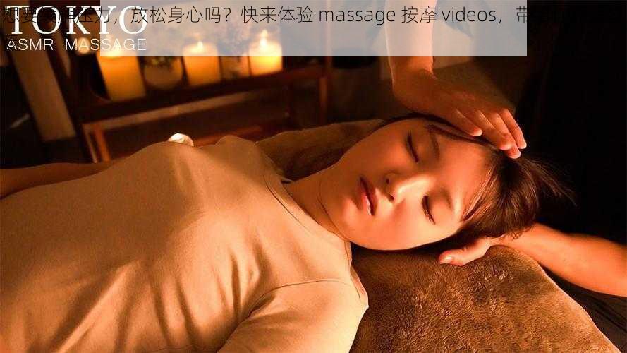 想要缓解压力，放松身心吗？快来体验 massage 按摩 videos，带给你舒适享受