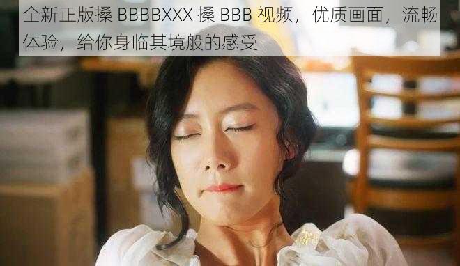 全新正版搡 BBBBXXX 搡 BBB 视频，优质画面，流畅体验，给你身临其境般的感受