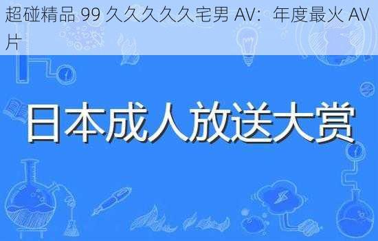 超碰精品 99 久久久久久宅男 AV：年度最火 AV 片