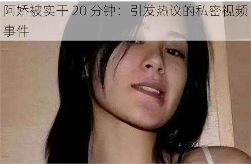 阿娇被实干 20 分钟：引发热议的私密视频事件