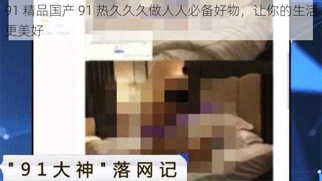 91 精品国产 91 热久久久做人人必备好物，让你的生活更美好