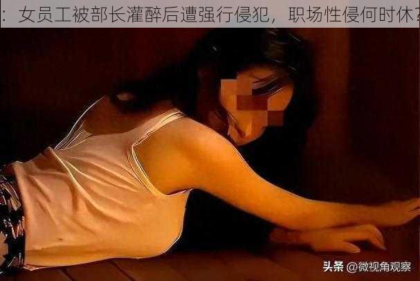 ：女员工被部长灌醉后遭强行侵犯，职场性侵何时休？