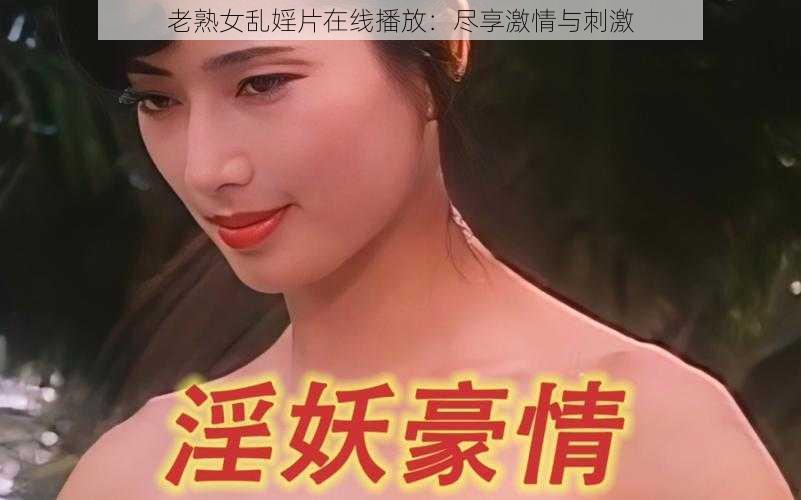 老熟女乱婬片在线播放：尽享激情与刺激