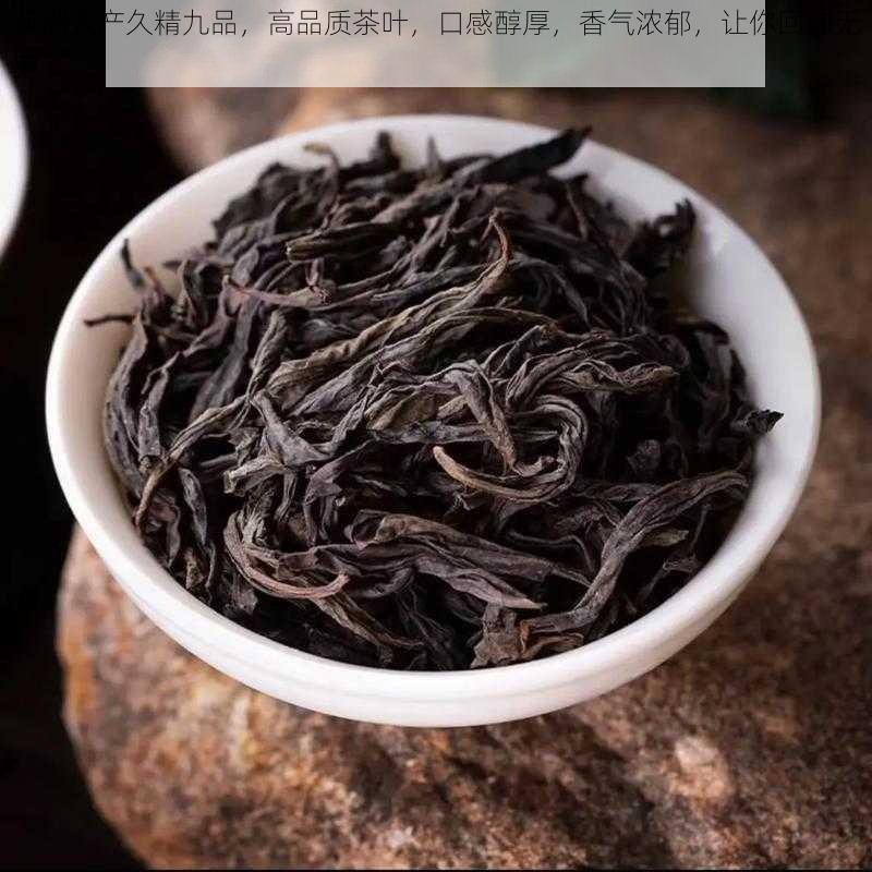 亚洲久产久精九品，高品质茶叶，口感醇厚，香气浓郁，让你回味无穷